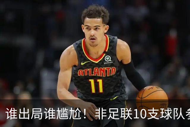 谁出局谁尴尬！非足联10支球队参加世界杯，仅突尼斯未晋级32强