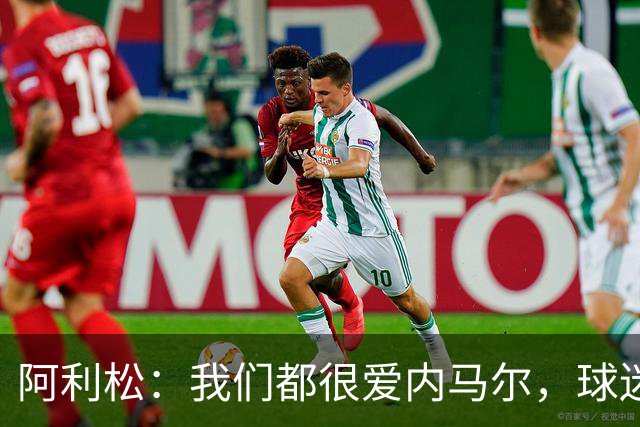 阿利松：我们都很爱内马尔，球迷的欢呼体现了我们对他回归的感受